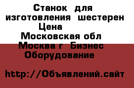 Станок  для  изготовления  шестерен. › Цена ­ 38 000 - Московская обл., Москва г. Бизнес » Оборудование   